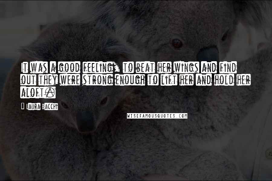 Laura Bacchi Quotes: It was a good feeling, to beat her wings and find out they were strong enough to lift her and hold her aloft.