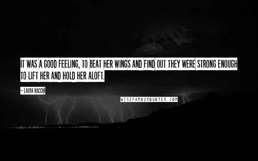 Laura Bacchi Quotes: It was a good feeling, to beat her wings and find out they were strong enough to lift her and hold her aloft.