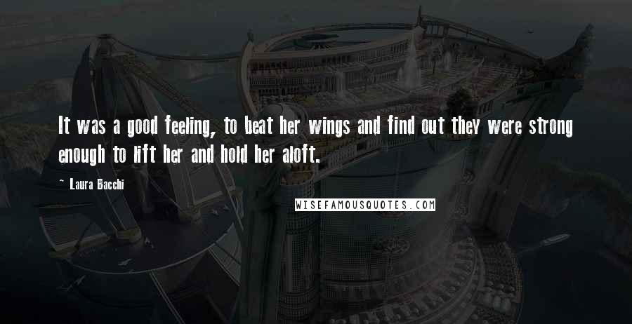 Laura Bacchi Quotes: It was a good feeling, to beat her wings and find out they were strong enough to lift her and hold her aloft.