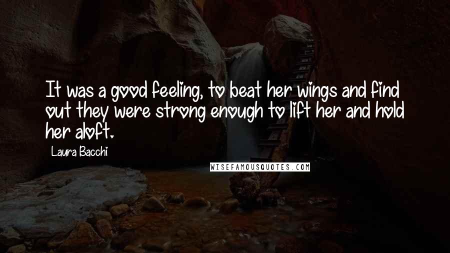 Laura Bacchi Quotes: It was a good feeling, to beat her wings and find out they were strong enough to lift her and hold her aloft.