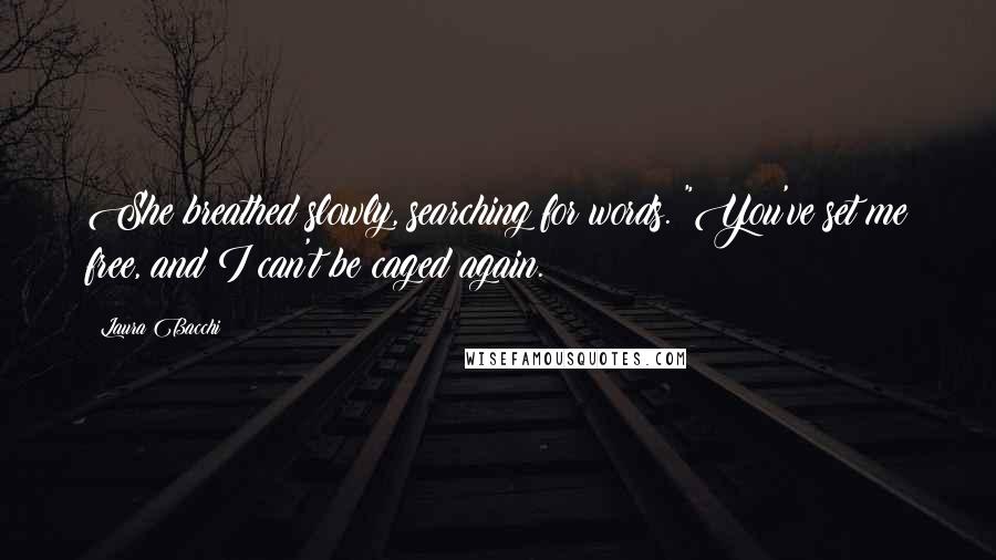 Laura Bacchi Quotes: She breathed slowly, searching for words. "You've set me free, and I can't be caged again.