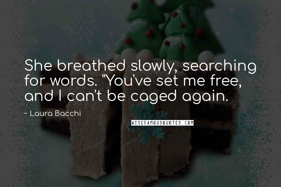 Laura Bacchi Quotes: She breathed slowly, searching for words. "You've set me free, and I can't be caged again.