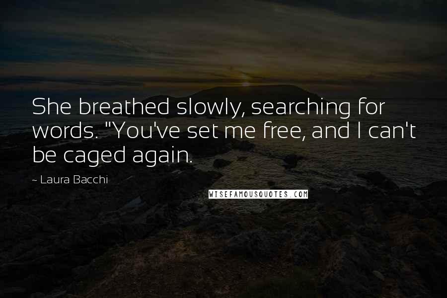 Laura Bacchi Quotes: She breathed slowly, searching for words. "You've set me free, and I can't be caged again.