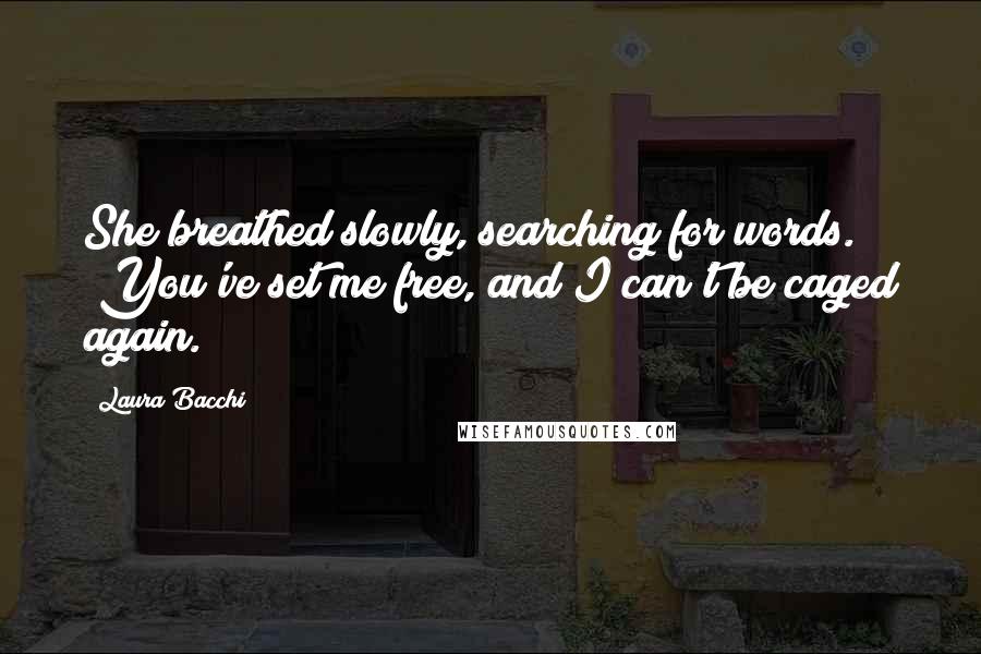 Laura Bacchi Quotes: She breathed slowly, searching for words. "You've set me free, and I can't be caged again.