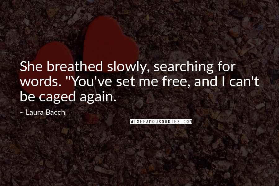 Laura Bacchi Quotes: She breathed slowly, searching for words. "You've set me free, and I can't be caged again.