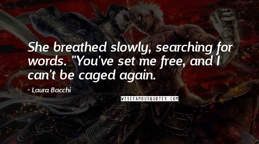 Laura Bacchi Quotes: She breathed slowly, searching for words. "You've set me free, and I can't be caged again.