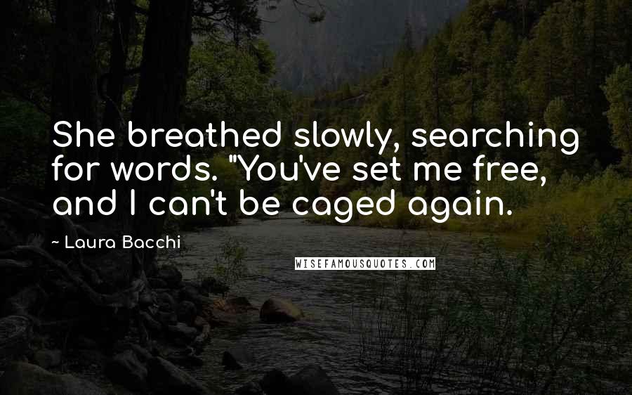 Laura Bacchi Quotes: She breathed slowly, searching for words. "You've set me free, and I can't be caged again.