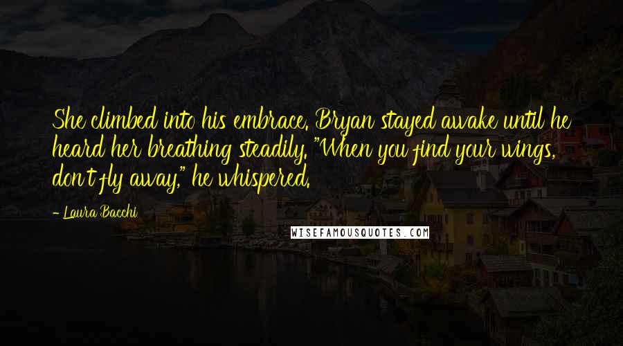 Laura Bacchi Quotes: She climbed into his embrace. Bryan stayed awake until he heard her breathing steadily. "When you find your wings, don't fly away," he whispered.