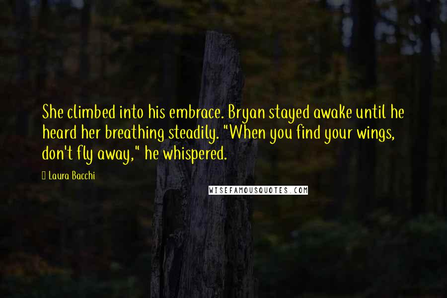 Laura Bacchi Quotes: She climbed into his embrace. Bryan stayed awake until he heard her breathing steadily. "When you find your wings, don't fly away," he whispered.