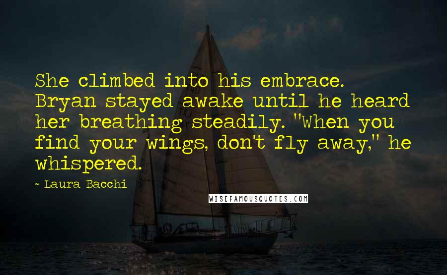 Laura Bacchi Quotes: She climbed into his embrace. Bryan stayed awake until he heard her breathing steadily. "When you find your wings, don't fly away," he whispered.