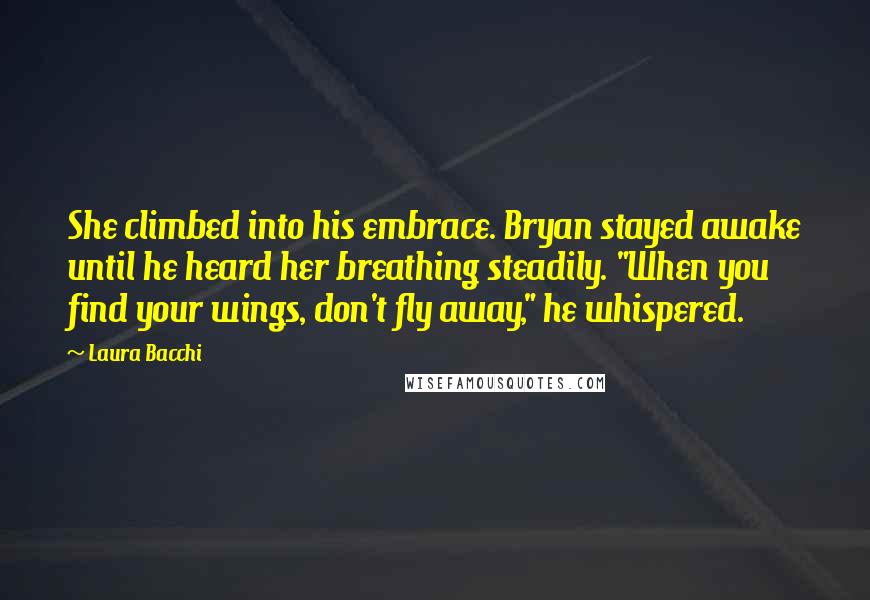 Laura Bacchi Quotes: She climbed into his embrace. Bryan stayed awake until he heard her breathing steadily. "When you find your wings, don't fly away," he whispered.