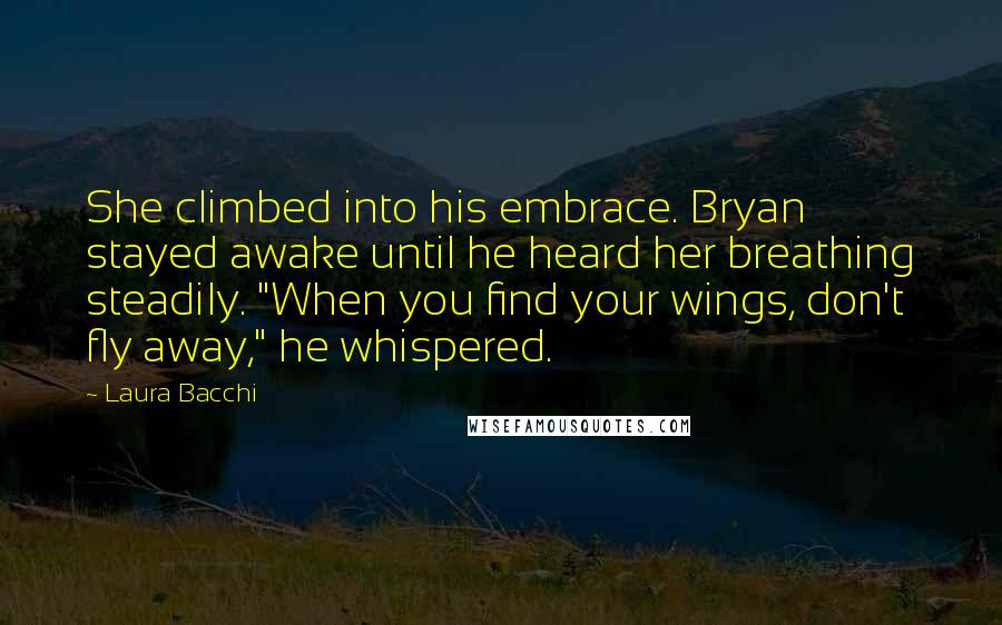 Laura Bacchi Quotes: She climbed into his embrace. Bryan stayed awake until he heard her breathing steadily. "When you find your wings, don't fly away," he whispered.