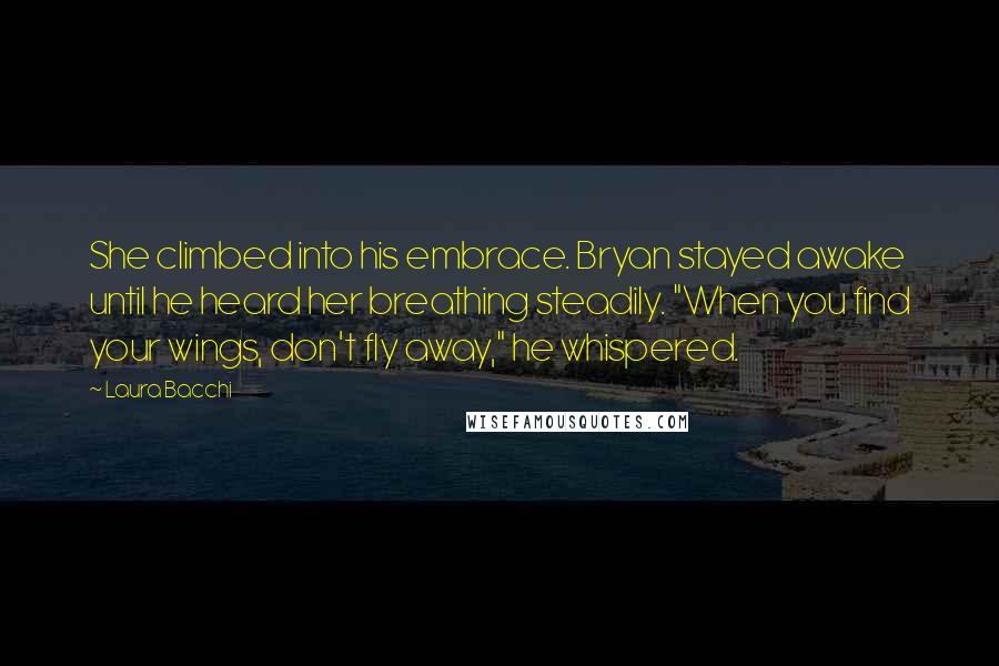 Laura Bacchi Quotes: She climbed into his embrace. Bryan stayed awake until he heard her breathing steadily. "When you find your wings, don't fly away," he whispered.