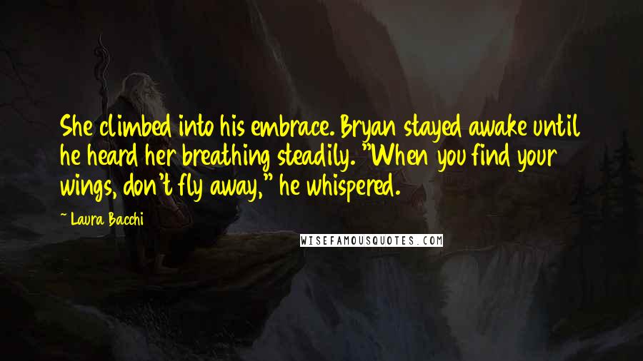 Laura Bacchi Quotes: She climbed into his embrace. Bryan stayed awake until he heard her breathing steadily. "When you find your wings, don't fly away," he whispered.