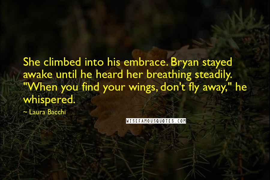 Laura Bacchi Quotes: She climbed into his embrace. Bryan stayed awake until he heard her breathing steadily. "When you find your wings, don't fly away," he whispered.