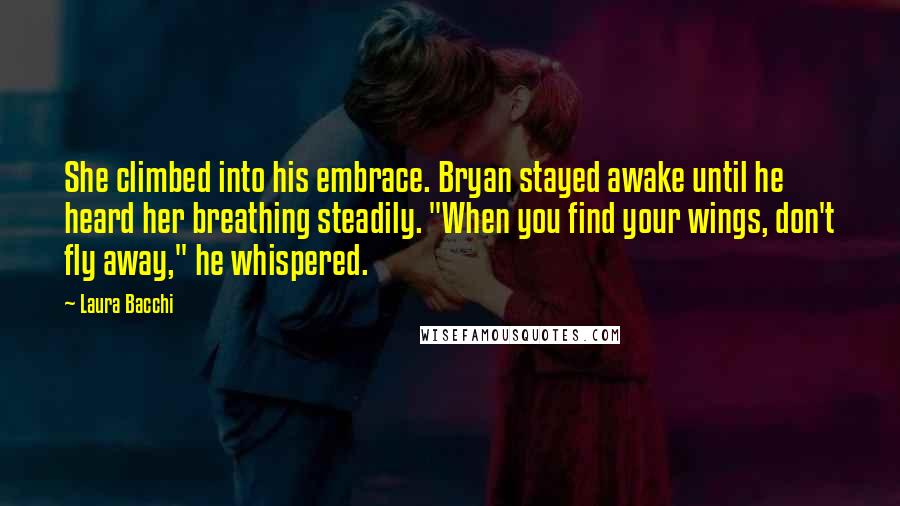 Laura Bacchi Quotes: She climbed into his embrace. Bryan stayed awake until he heard her breathing steadily. "When you find your wings, don't fly away," he whispered.