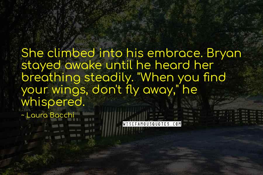 Laura Bacchi Quotes: She climbed into his embrace. Bryan stayed awake until he heard her breathing steadily. "When you find your wings, don't fly away," he whispered.