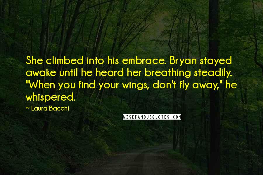 Laura Bacchi Quotes: She climbed into his embrace. Bryan stayed awake until he heard her breathing steadily. "When you find your wings, don't fly away," he whispered.