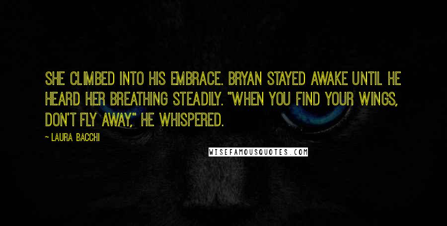 Laura Bacchi Quotes: She climbed into his embrace. Bryan stayed awake until he heard her breathing steadily. "When you find your wings, don't fly away," he whispered.