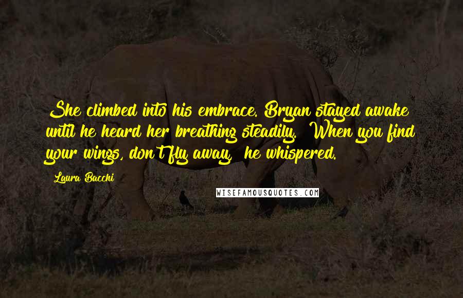 Laura Bacchi Quotes: She climbed into his embrace. Bryan stayed awake until he heard her breathing steadily. "When you find your wings, don't fly away," he whispered.