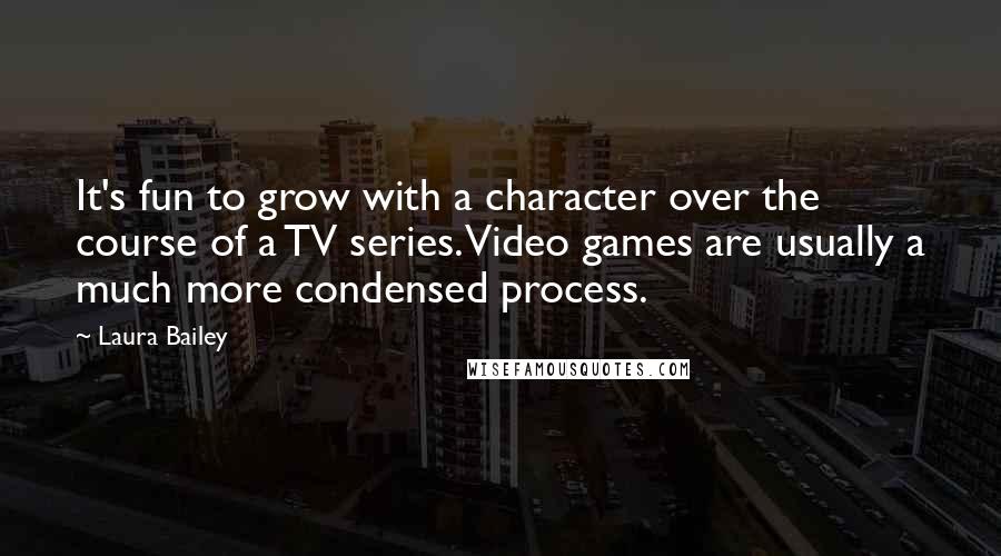 Laura Bailey Quotes: It's fun to grow with a character over the course of a TV series. Video games are usually a much more condensed process.