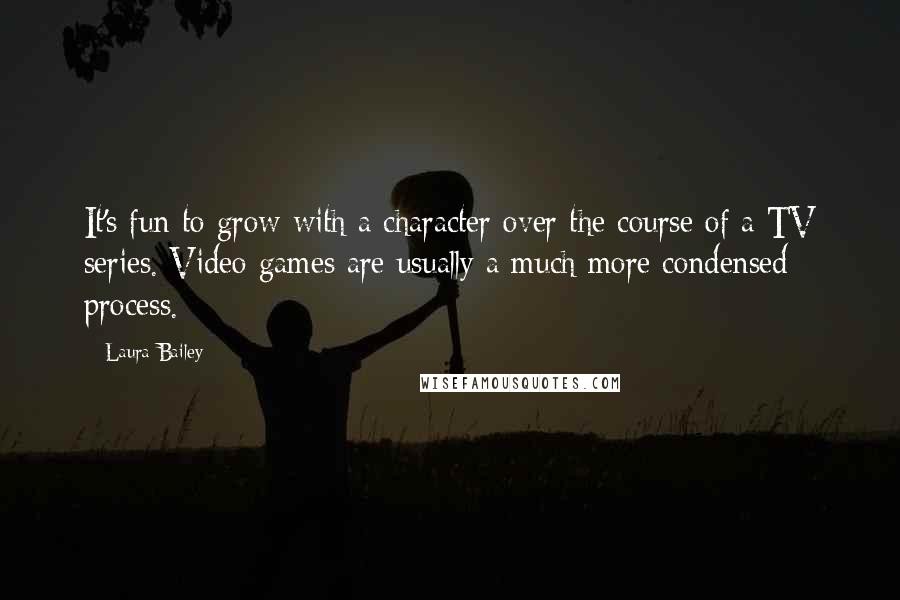 Laura Bailey Quotes: It's fun to grow with a character over the course of a TV series. Video games are usually a much more condensed process.