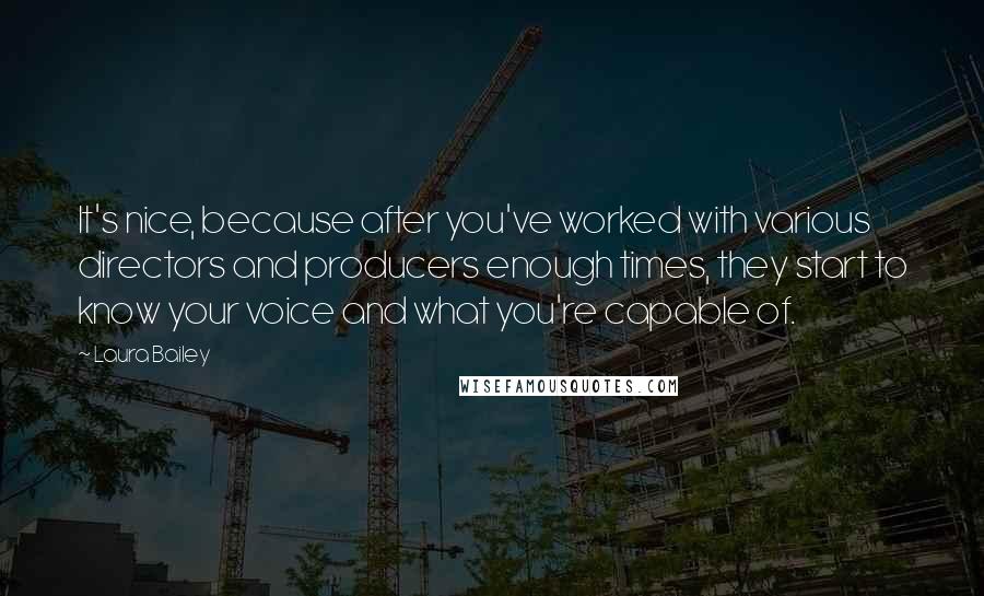 Laura Bailey Quotes: It's nice, because after you've worked with various directors and producers enough times, they start to know your voice and what you're capable of.