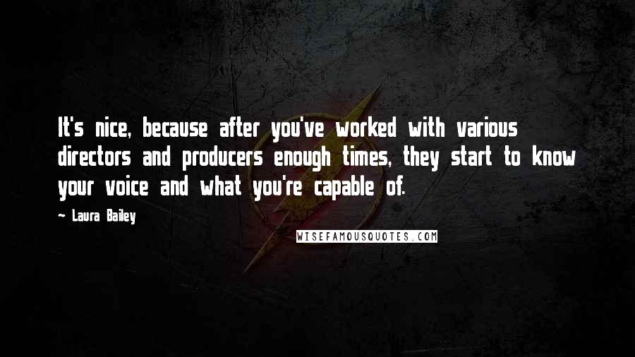 Laura Bailey Quotes: It's nice, because after you've worked with various directors and producers enough times, they start to know your voice and what you're capable of.