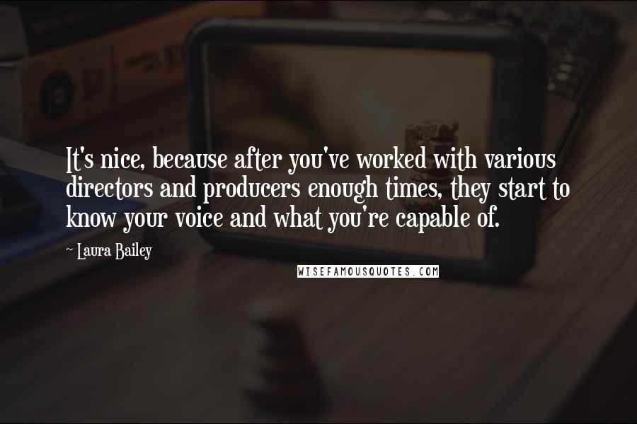 Laura Bailey Quotes: It's nice, because after you've worked with various directors and producers enough times, they start to know your voice and what you're capable of.