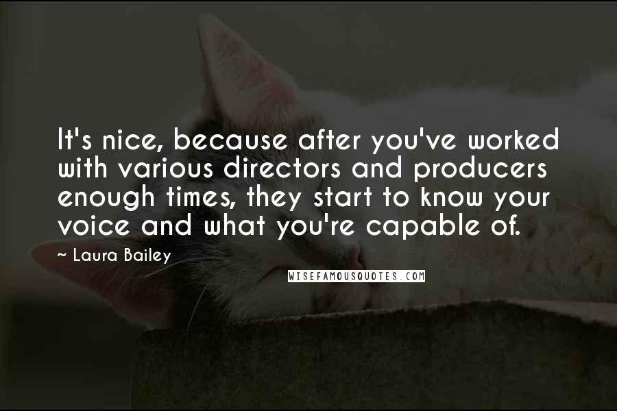 Laura Bailey Quotes: It's nice, because after you've worked with various directors and producers enough times, they start to know your voice and what you're capable of.