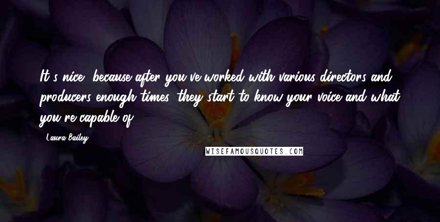 Laura Bailey Quotes: It's nice, because after you've worked with various directors and producers enough times, they start to know your voice and what you're capable of.