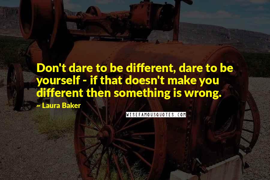 Laura Baker Quotes: Don't dare to be different, dare to be yourself - if that doesn't make you different then something is wrong.