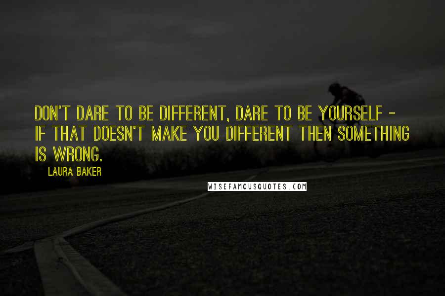 Laura Baker Quotes: Don't dare to be different, dare to be yourself - if that doesn't make you different then something is wrong.