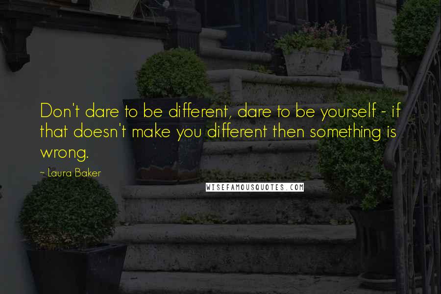 Laura Baker Quotes: Don't dare to be different, dare to be yourself - if that doesn't make you different then something is wrong.