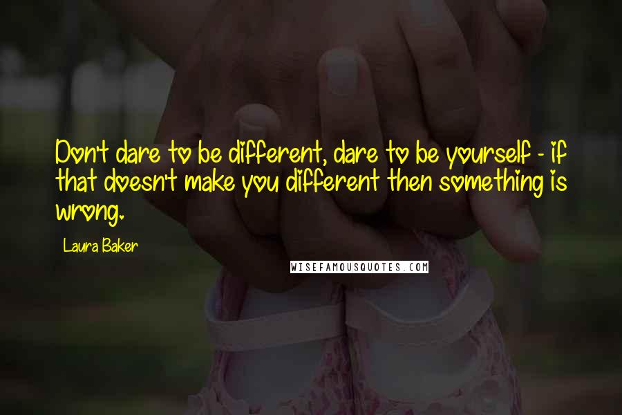 Laura Baker Quotes: Don't dare to be different, dare to be yourself - if that doesn't make you different then something is wrong.