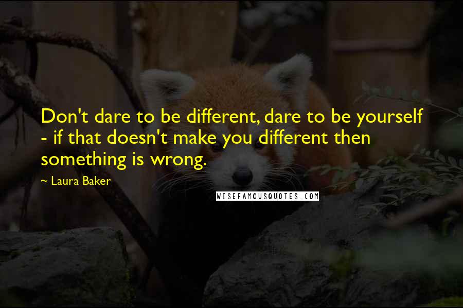 Laura Baker Quotes: Don't dare to be different, dare to be yourself - if that doesn't make you different then something is wrong.