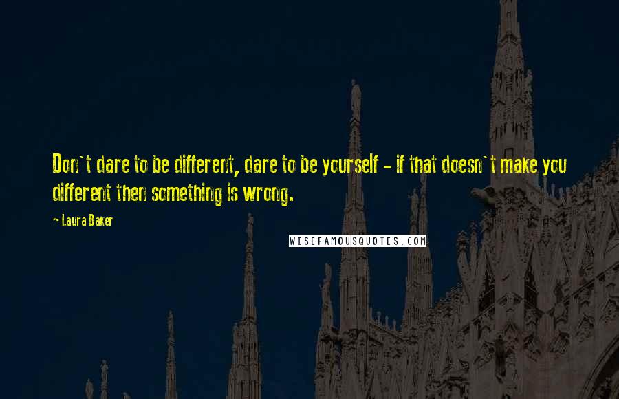 Laura Baker Quotes: Don't dare to be different, dare to be yourself - if that doesn't make you different then something is wrong.