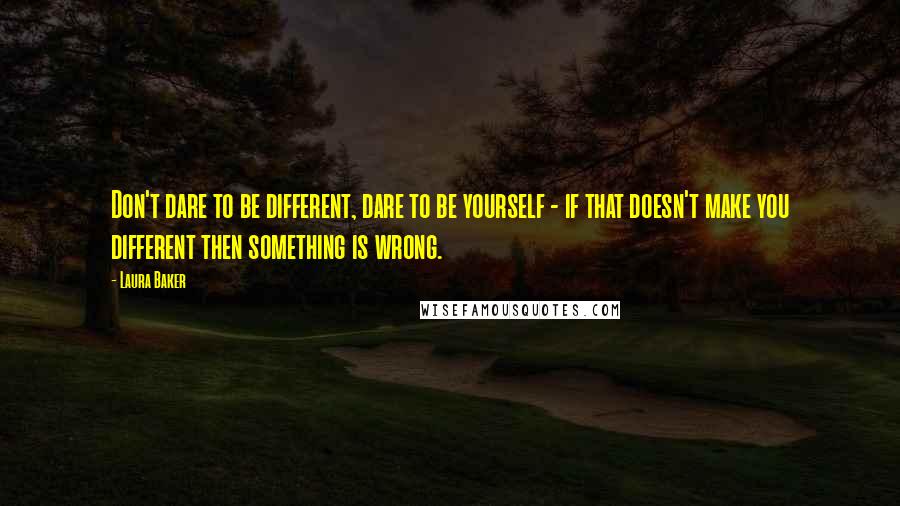 Laura Baker Quotes: Don't dare to be different, dare to be yourself - if that doesn't make you different then something is wrong.