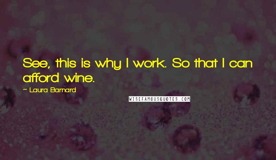 Laura Barnard Quotes: See, this is why I work. So that I can afford wine.