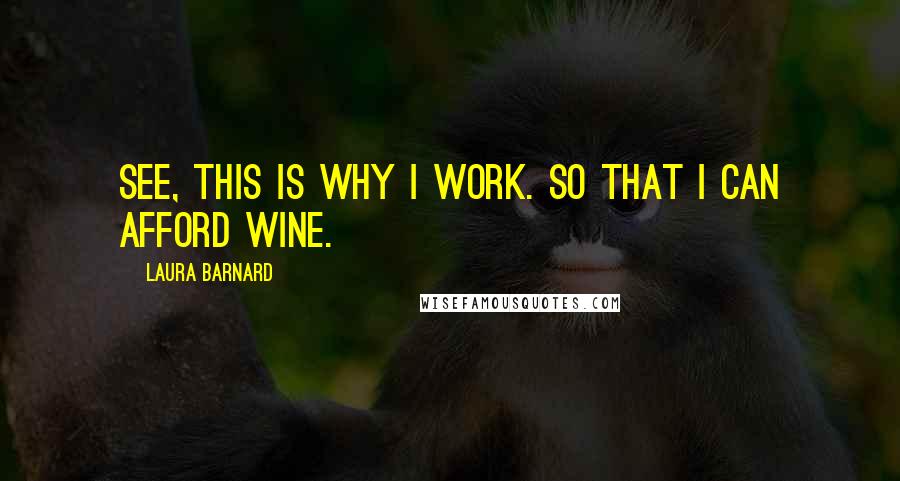 Laura Barnard Quotes: See, this is why I work. So that I can afford wine.