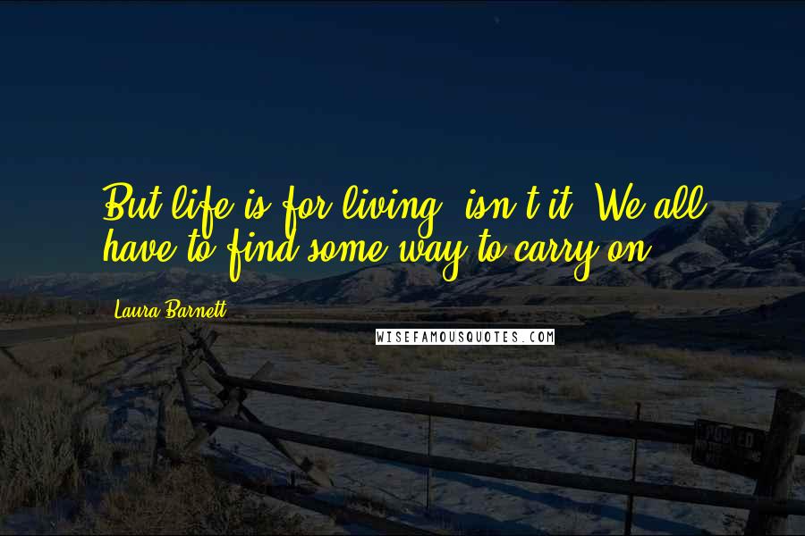 Laura Barnett Quotes: But life is for living, isn't it? We all have to find some way to carry on.