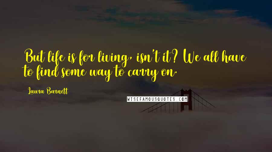 Laura Barnett Quotes: But life is for living, isn't it? We all have to find some way to carry on.