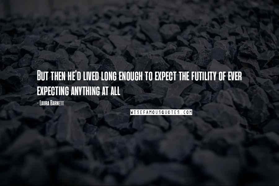 Laura Barnett Quotes: But then he'd lived long enough to expect the futility of ever expecting anything at all