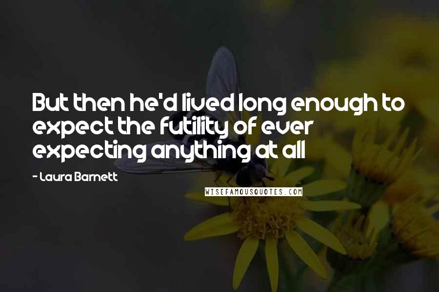 Laura Barnett Quotes: But then he'd lived long enough to expect the futility of ever expecting anything at all