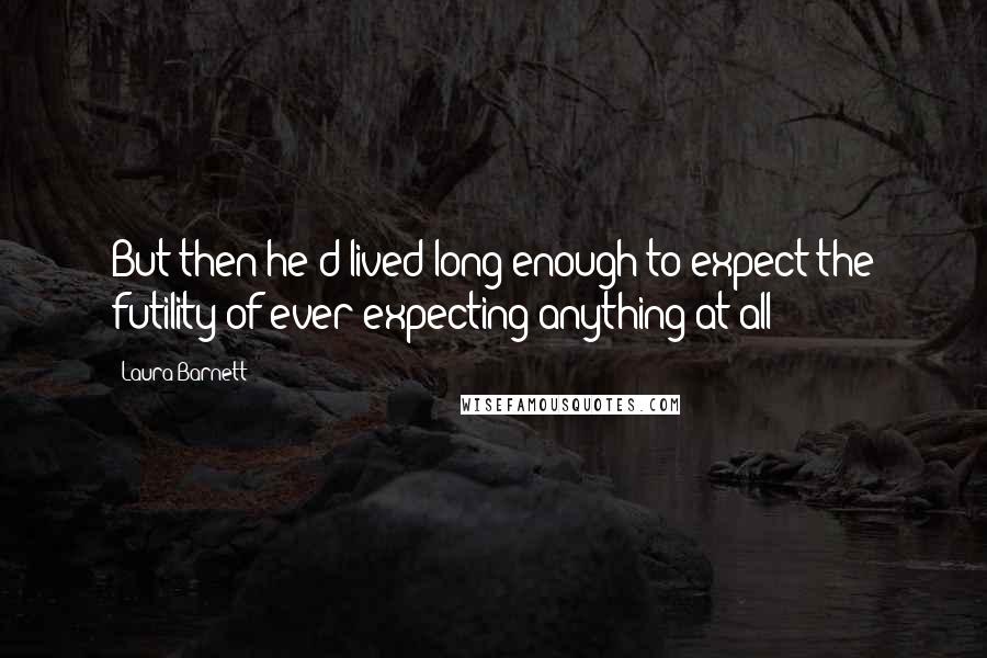 Laura Barnett Quotes: But then he'd lived long enough to expect the futility of ever expecting anything at all