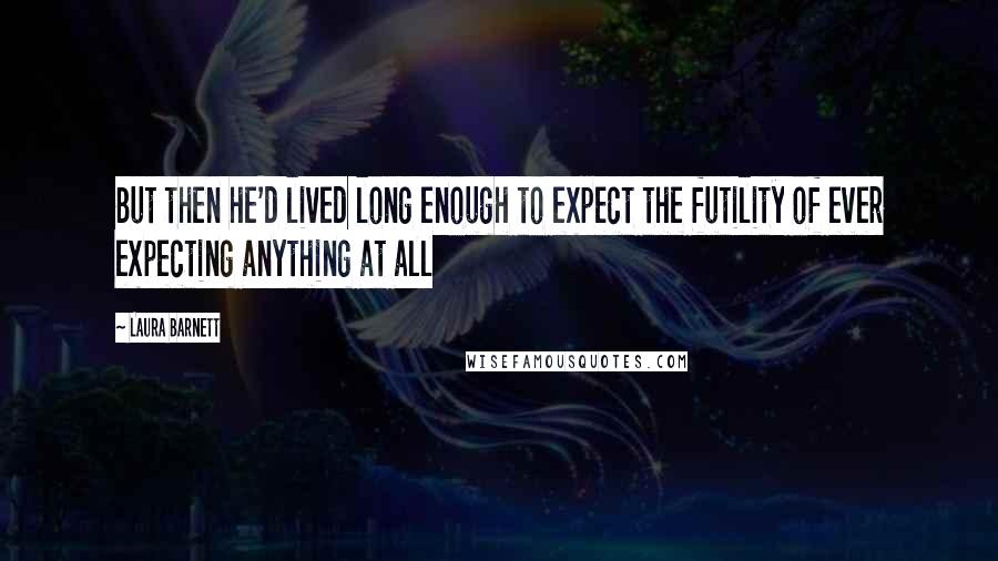 Laura Barnett Quotes: But then he'd lived long enough to expect the futility of ever expecting anything at all