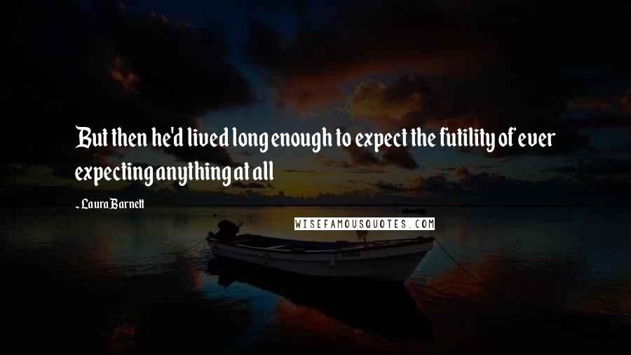 Laura Barnett Quotes: But then he'd lived long enough to expect the futility of ever expecting anything at all