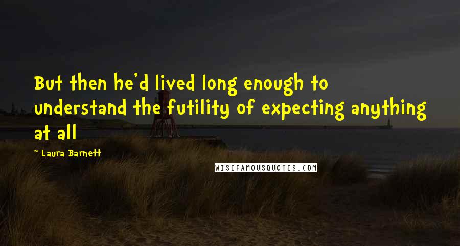 Laura Barnett Quotes: But then he'd lived long enough to understand the futility of expecting anything at all