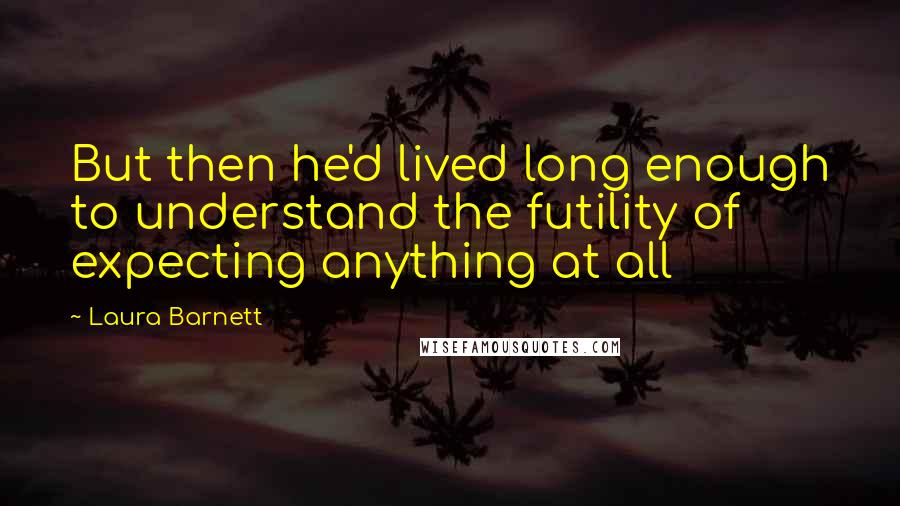 Laura Barnett Quotes: But then he'd lived long enough to understand the futility of expecting anything at all