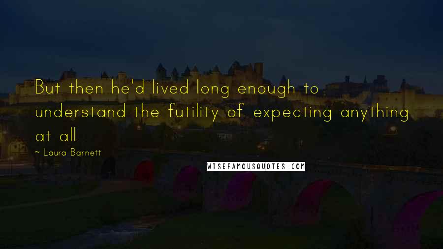 Laura Barnett Quotes: But then he'd lived long enough to understand the futility of expecting anything at all